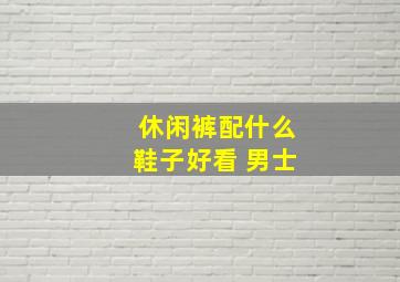 休闲裤配什么鞋子好看 男士